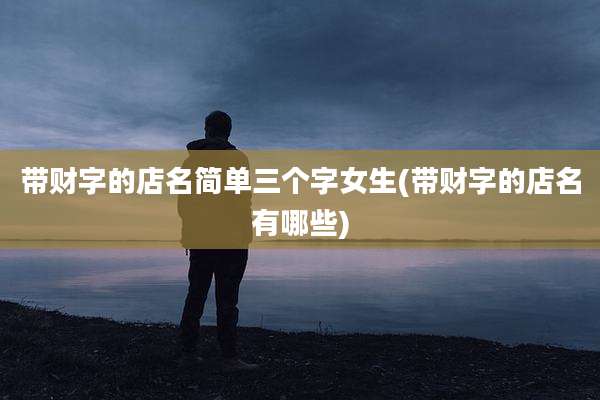 带财字的店名简单三个字女生(带财字的店名有哪些)