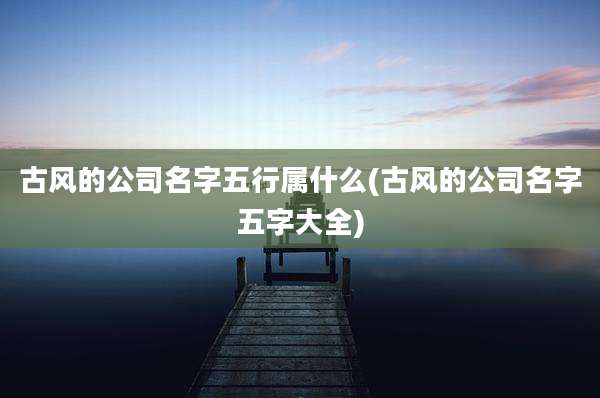 古风的公司名字五行属什么(古风的公司名字五字大全)