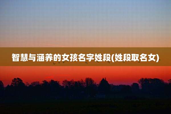智慧与涵养的女孩名字姓段(姓段取名女)