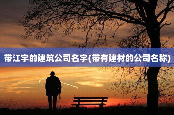 带江字的建筑公司名字(带有建材的公司名称)