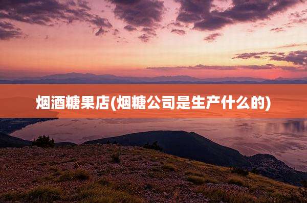 烟酒糖果店(烟糖公司是生产什么的)