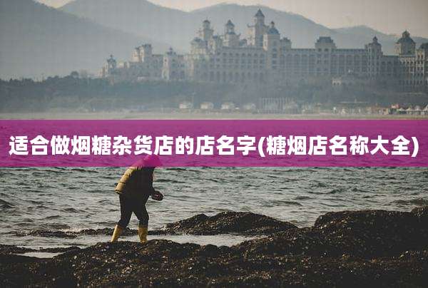 适合做烟糖杂货店的店名字(糖烟店名称大全)