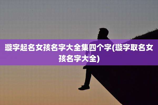 璇字起名女孩名字大全集四个字(璇字取名女孩名字大全)
