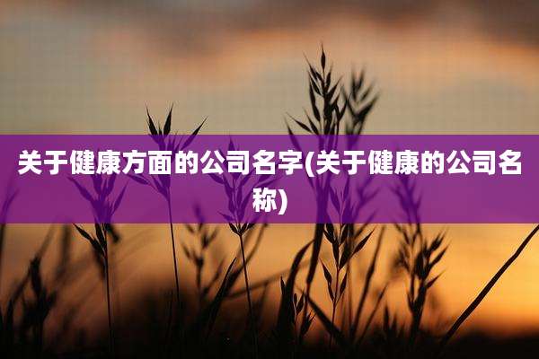 关于健康方面的公司名字(关于健康的公司名称)