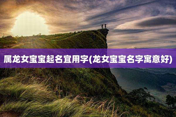 属龙女宝宝起名宜用字(龙女宝宝名字寓意好)