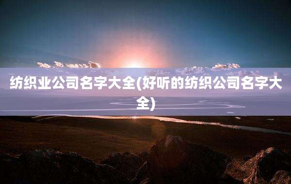 纺织业公司名字大全(好听的纺织公司名字大全)