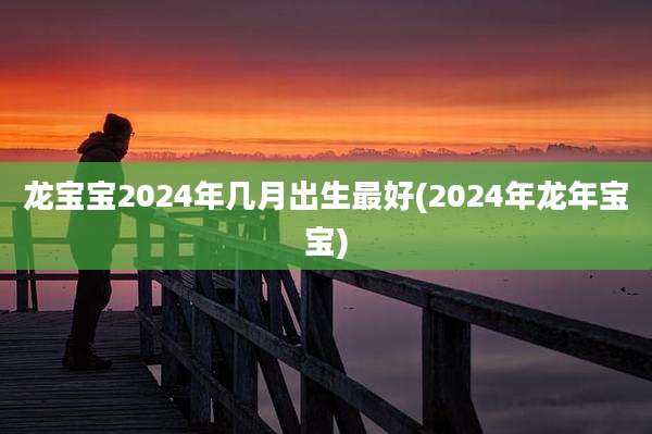 龙宝宝2024年几月出生最好(2024年龙年宝宝)
