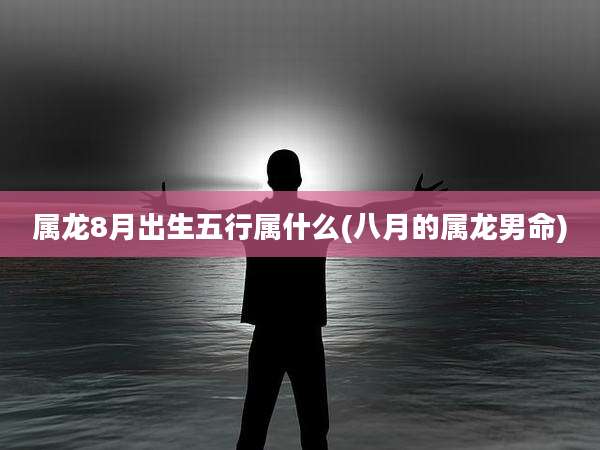 属龙8月出生五行属什么(八月的属龙男命)