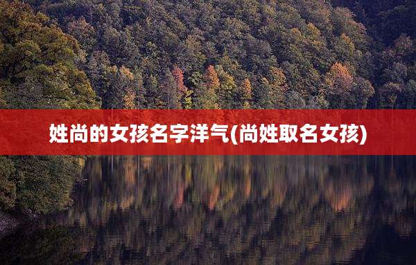 姓尚的女孩名字洋气(尚姓取名女孩)