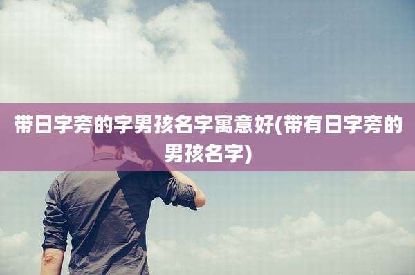 带日字旁的字男孩名字寓意好(带有日字旁的男孩名字)
