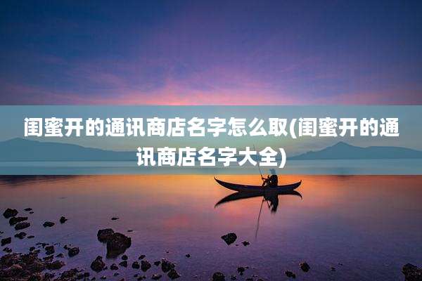 闺蜜开的通讯商店名字怎么取(闺蜜开的通讯商店名字大全)