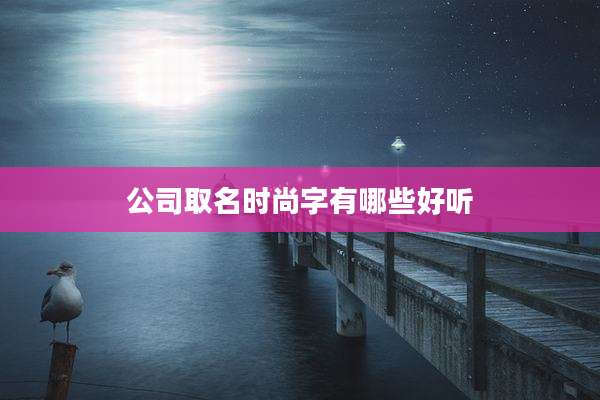 公司取名时尚字有哪些好听