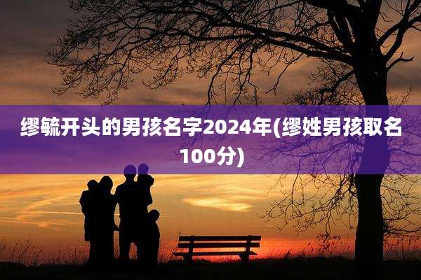 缪毓开头的男孩名字2024年(缪姓男孩取名100分)
