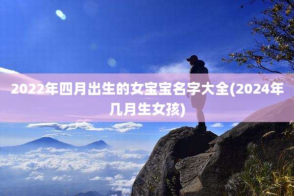 2022年四月出生的女宝宝名字大全(2024年几月生女孩)