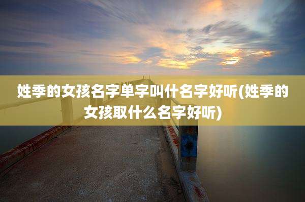 姓季的女孩名字单字叫什名字好听(姓季的女孩取什么名字好听)