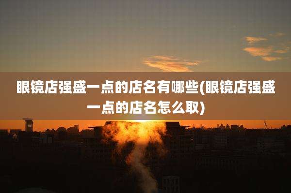 眼镜店强盛一点的店名有哪些(眼镜店强盛一点的店名怎么取)