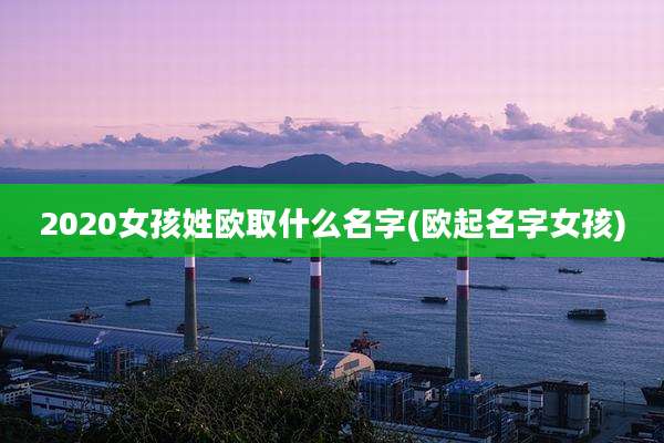 2020女孩姓欧取什么名字(欧起名字女孩)