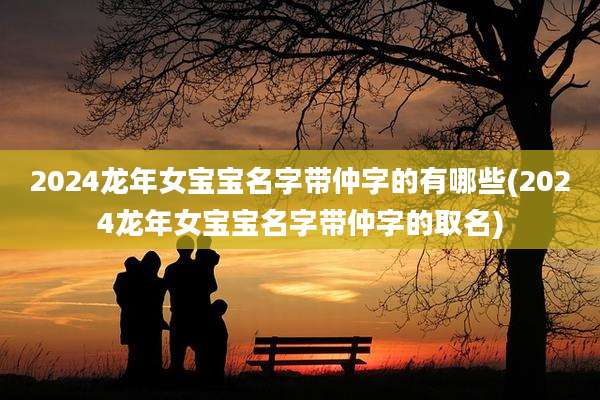 2024龙年女宝宝名字带仲字的有哪些(2024龙年女宝宝名字带仲字的取名)