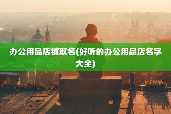 办公用品店铺取名(好听的办公用品店名字大全)