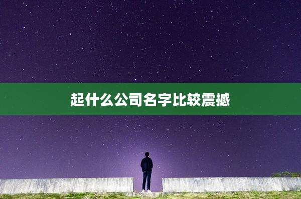 起什么公司名字比较震撼