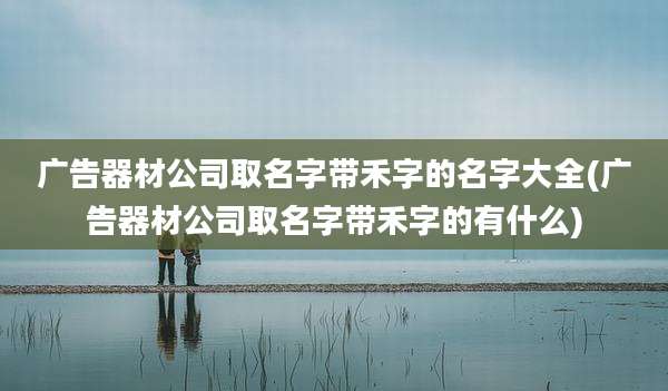广告器材公司取名字带禾字的名字大全(广告器材公司取名字带禾字的有什么)