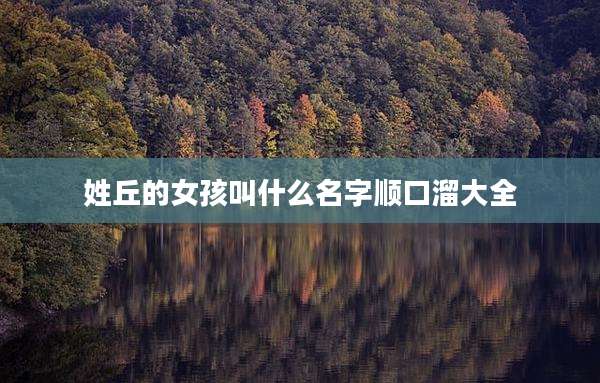 姓丘的女孩叫什么名字顺口溜大全
