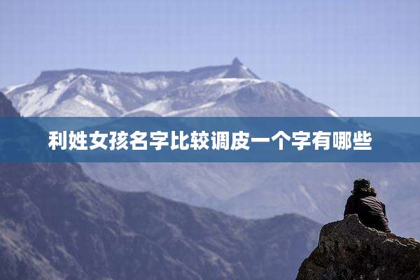 利姓女孩名字比较调皮一个字有哪些