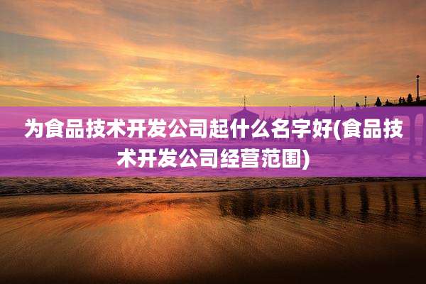 为食品技术开发公司起什么名字好(食品技术开发公司经营范围)