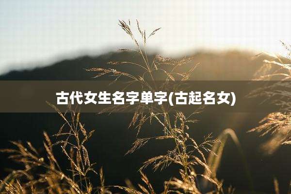古代女生名字单字(古起名女)