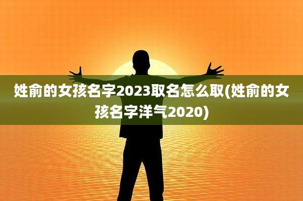 姓俞的女孩名字2023取名怎么取(姓俞的女孩名字洋气2020)