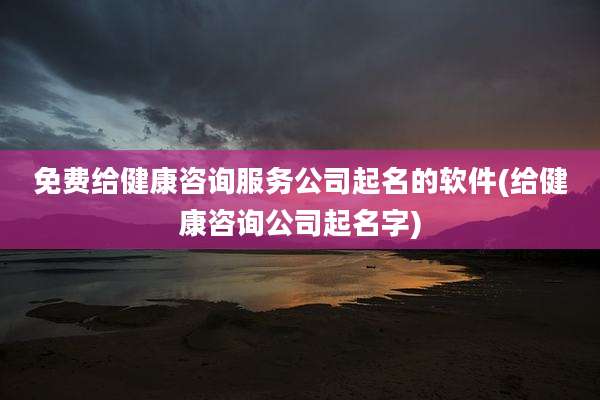免费给健康咨询服务公司起名的软件(给健康咨询公司起名字)