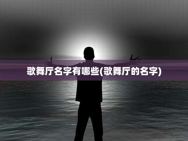 歌舞厅名字有哪些(歌舞厅的名字)