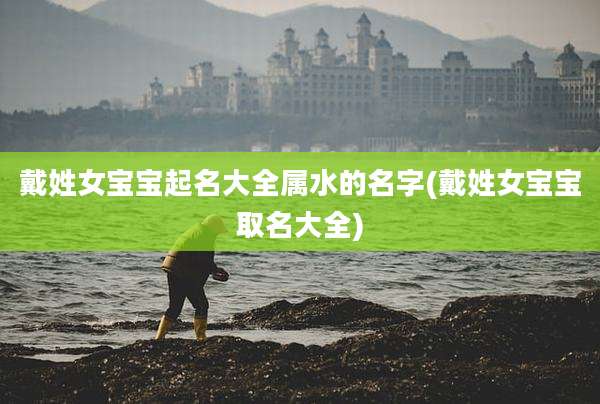 戴姓女宝宝起名大全属水的名字(戴姓女宝宝取名大全)