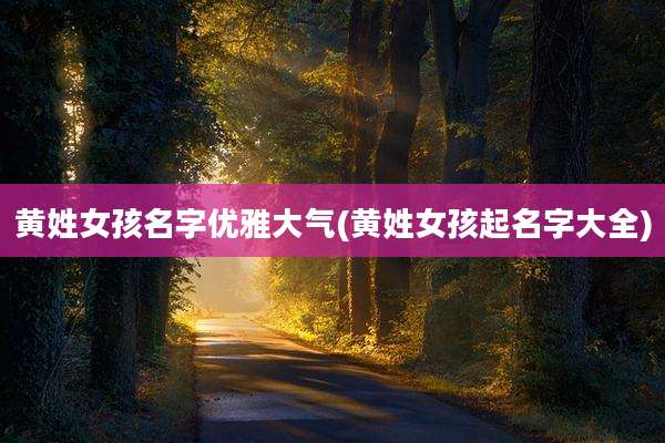 黄姓女孩名字优雅大气(黄姓女孩起名字大全)