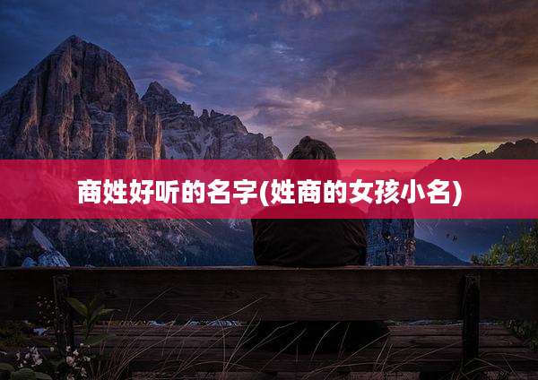 商姓好听的名字(姓商的女孩小名)