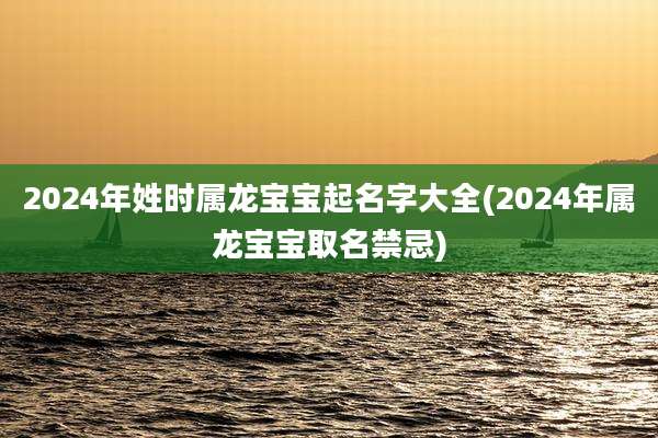 2024年姓时属龙宝宝起名字大全(2024年属龙宝宝取名禁忌)