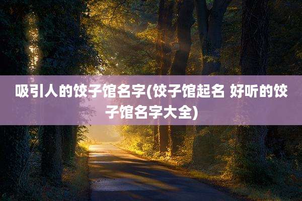吸引人的饺子馆名字(饺子馆起名 好听的饺子馆名字大全)