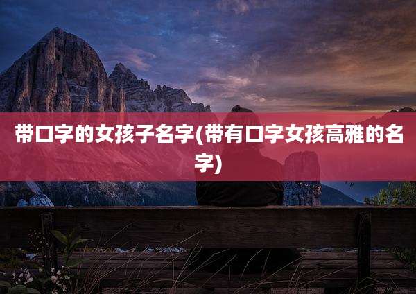 带口字的女孩子名字(带有口字女孩高雅的名字)