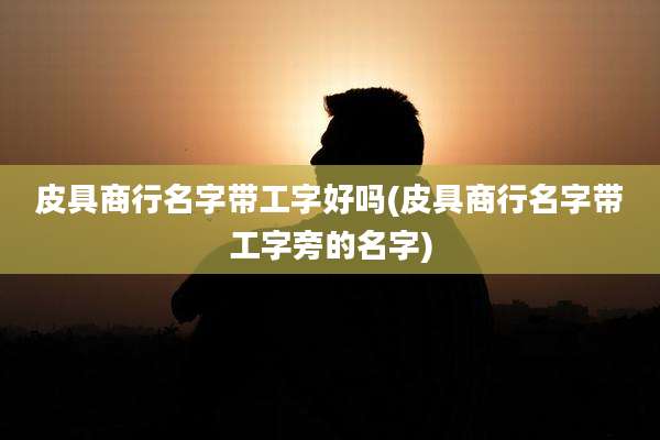 皮具商行名字带工字好吗(皮具商行名字带工字旁的名字)