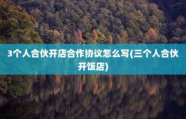 3个人合伙开店合作协议怎么写(三个人合伙开饭店)