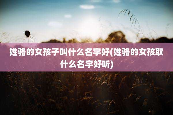 姓骆的女孩子叫什么名字好(姓骆的女孩取什么名字好听)