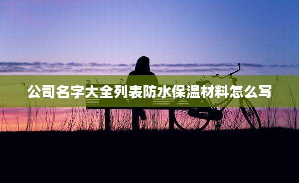 公司名字大全列表防水保温材料怎么写