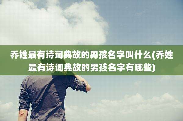 乔姓最有诗词典故的男孩名字叫什么(乔姓最有诗词典故的男孩名字有哪些)
