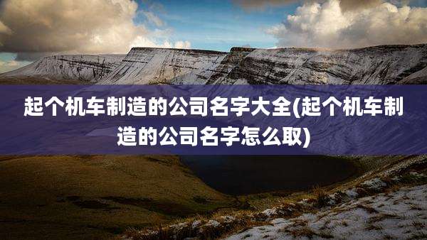 起个机车制造的公司名字大全(起个机车制造的公司名字怎么取)
