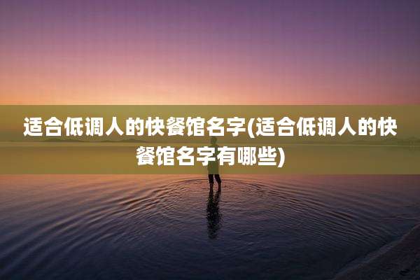 适合低调人的快餐馆名字(适合低调人的快餐馆名字有哪些)