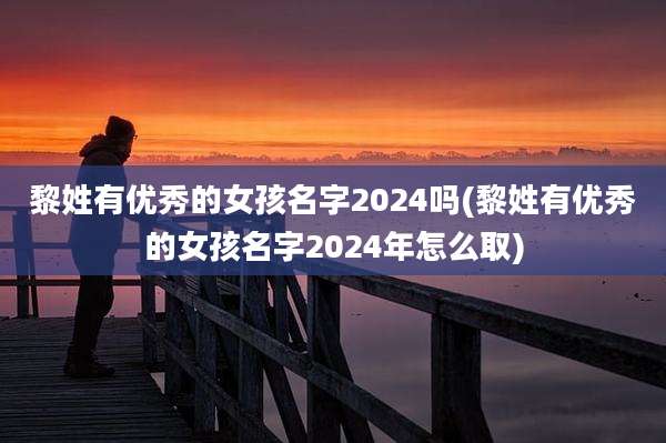 黎姓有优秀的女孩名字2024吗(黎姓有优秀的女孩名字2024年怎么取)