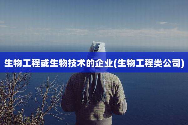 生物工程或生物技术的企业(生物工程类公司)