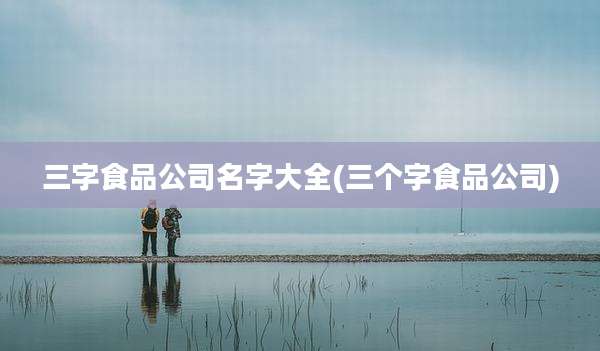 三字食品公司名字大全(三个字食品公司)