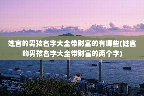姓官的男孩名字大全带财富的有哪些(姓官的男孩名字大全带财富的两个字)