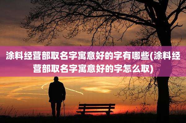 涂料经营部取名字寓意好的字有哪些(涂料经营部取名字寓意好的字怎么取)